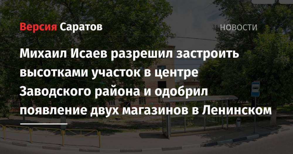 Михаил Исаев разрешил застроить высотками участок в центре Заводского района и одобрил появление двух магазинов в Ленинском