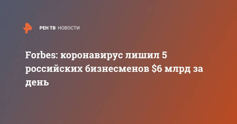 Forbes: коронавирус лишил 5 российских бизнесменов $6 млрд за день