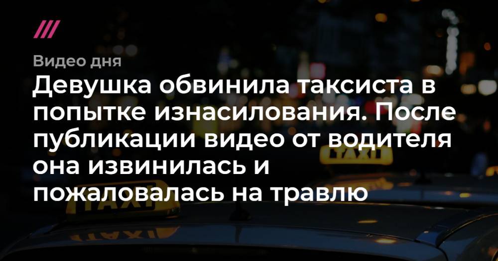 Девушка обвинила таксиста в попытке изнасилования. После публикации видео от водителя она извинилась и пожаловалась на травлю