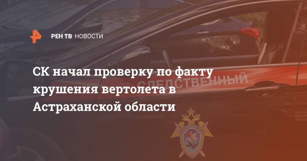 СК начал проверку по факту крушения вертолета в Астраханской области