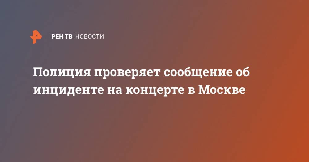Полиция проверяет сообщение об инциденте на концерте в Москве