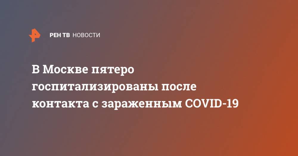 В Москве пятеро госпитализированы после контакта с зараженным COVID-19