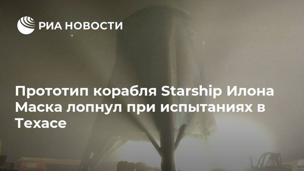 Прототип корабля Starship Илона Маска лопнул при испытаниях в Техасе