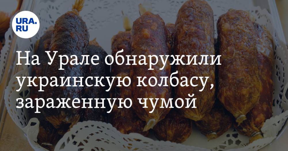 На Урале обнаружили украинскую колбасу, зараженную чумой
