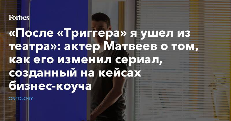 «После «Триггера» я ушел из театра»: актер Матвеев о том, как его изменил сериал, созданный на кейсах бизнес-коуча