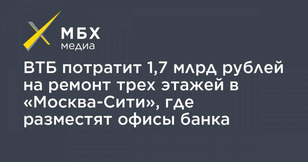 ВТБ потратит 1,7 млрд рублей на ремонт трех этажей в «Москва-Сити», где разместят офисы банка