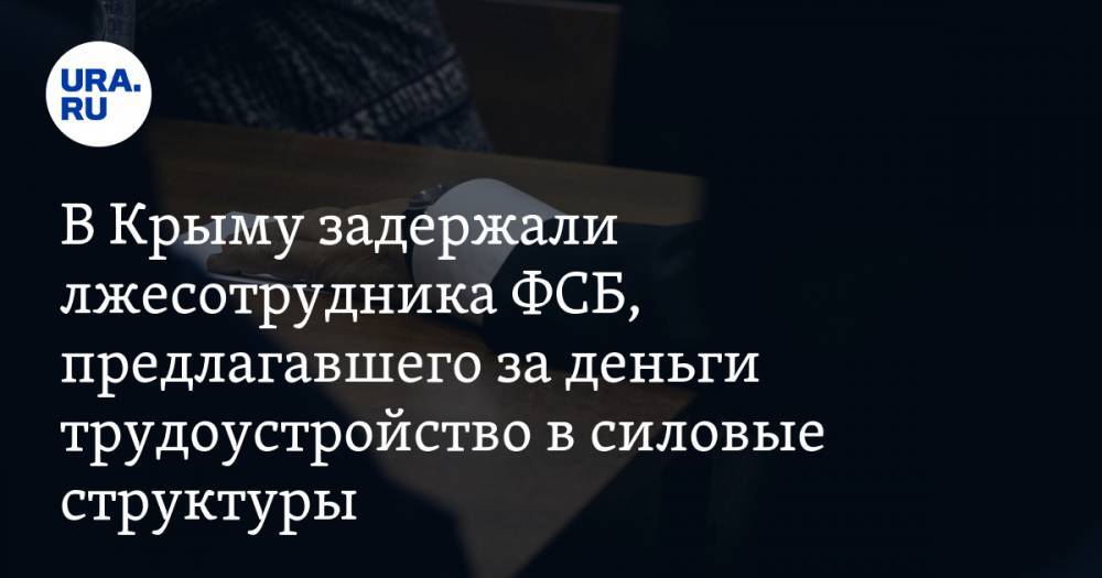 В Крыму задержали лжесотрудника ФСБ, предлагавшего за деньги трудоустройство в силовые структуры