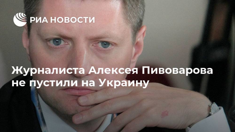 Журналиста Алексея Пивоварова не пустили на Украину