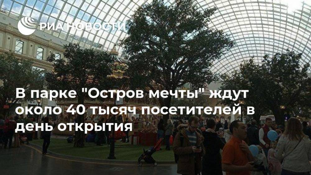 В парке "Остров мечты" ждут около 40 тысяч посетителей в день открытия