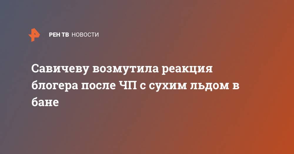 Савичеву возмутила реакция блогера после ЧП с сухим льдом в бане