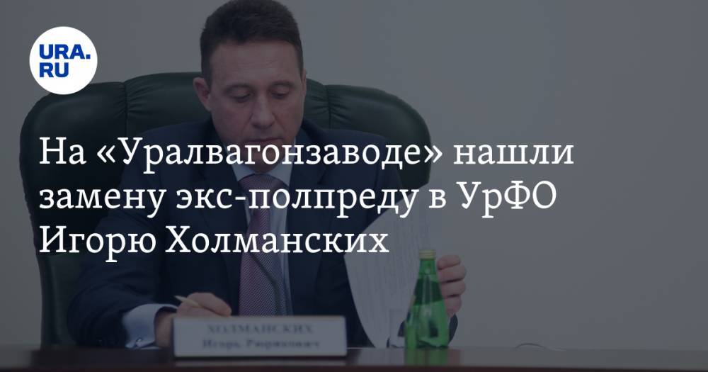 На «Уралвагонзаводе» нашли замену экс-полпреду в УрФО Игорю Холманских