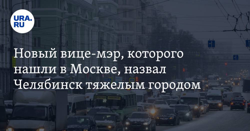 Новый вице-мэр, которого нашли в Москве, назвал Челябинск тяжелым городом