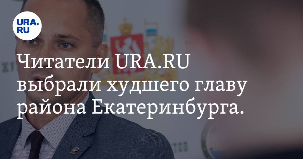 Читатели URA.RU выбрали худшего главу района Екатеринбурга. Им стал чиновник из рейтинга «Политик года»