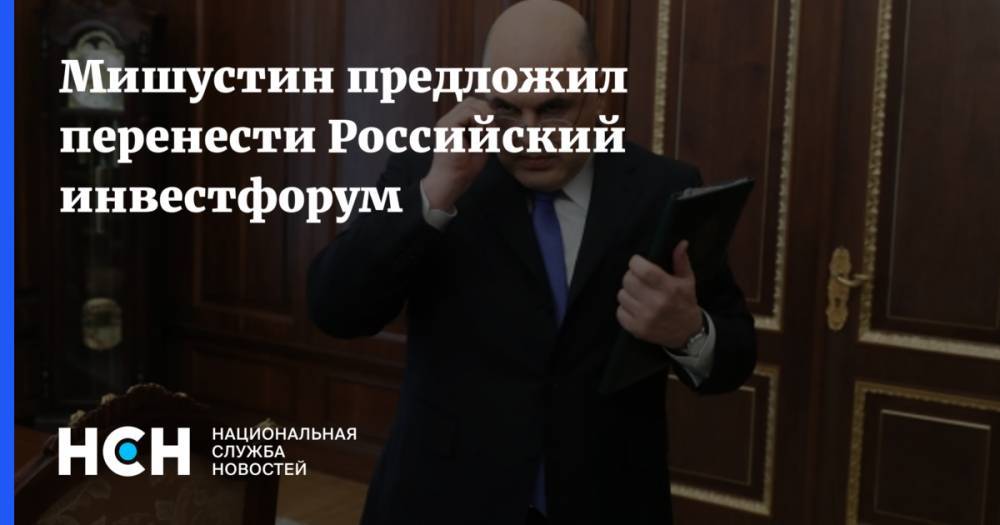 Мишустин предложил перенести Российский инвестфорум