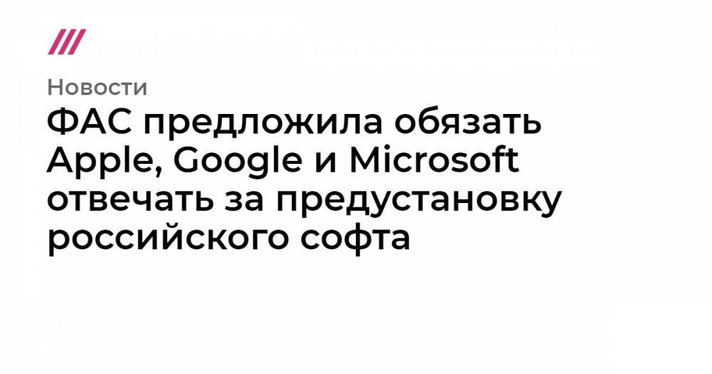 ФАС предложила обязать Apple, Google и Microsoft отвечать за предустановку российского софта