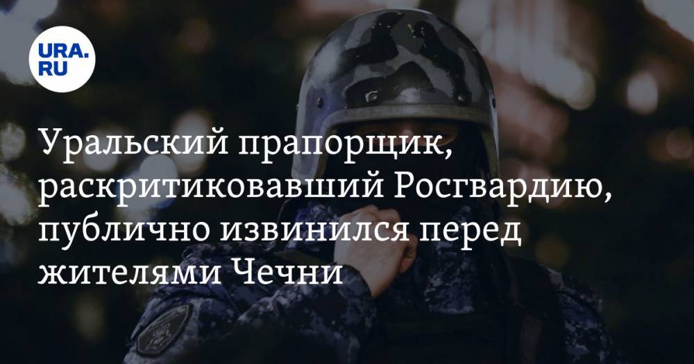 Уральский прапорщик, раскритиковавший Росгвардию, публично извинился перед жителями Чечни. ВИДЕО