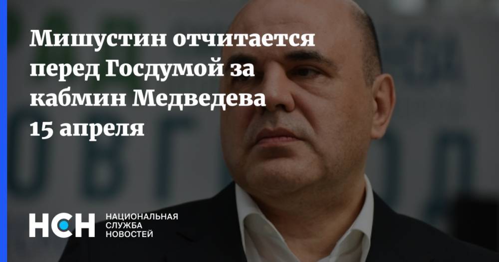 Мишустин отчитается перед Госдумой за кабмин Медведева 15 апреля