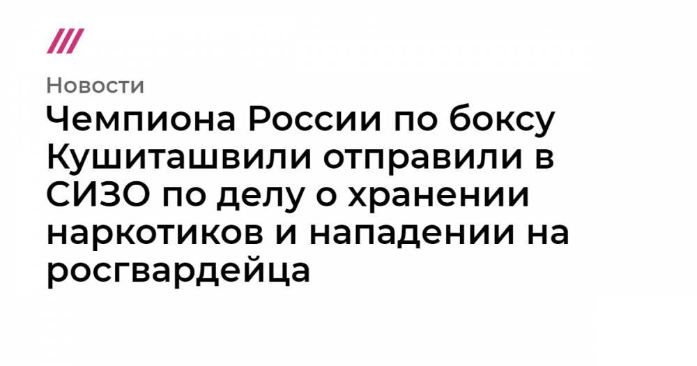 Чемпиона России по боксу Кушиташвили отправили в СИЗО по делу о хранении наркотиков и нападении на росгвардейца