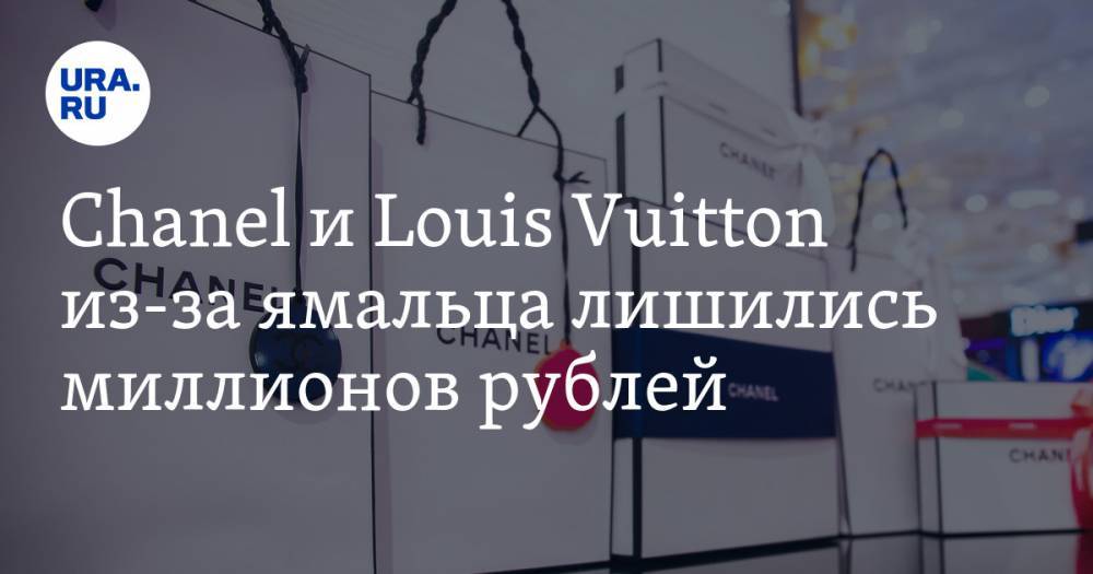 Chanel и Louis Vuitton из-за ямальца лишились миллионов рублей