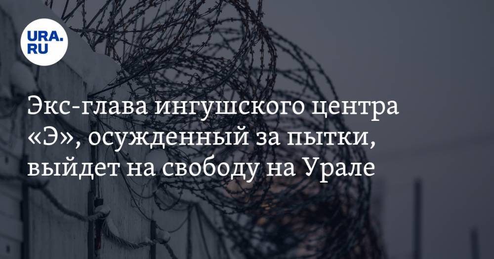 Экс-глава ингушского центра «Э», осужденный за пытки, выйдет на свободу на Урале