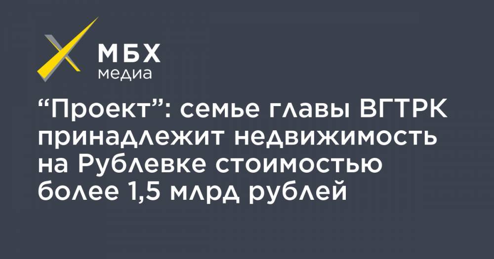 “Проект”: семье главы ВГТРК принадлежит недвижимость на Рублевке стоимостью более 1,5 млрд рублей