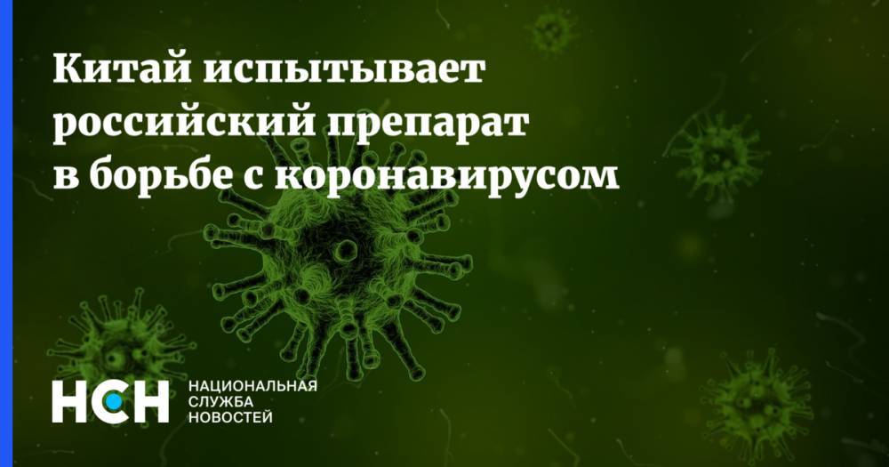 Китай испытывает российский препарат в борьбе с коронавирусом