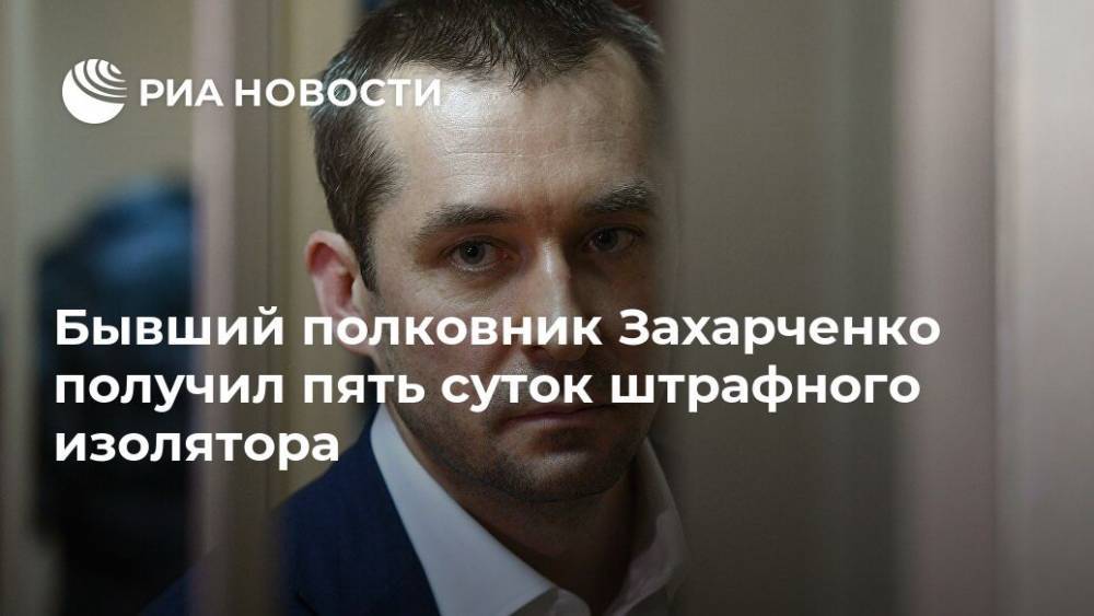 Бывший полковник Захарченко получил пять суток штрафного изолятора