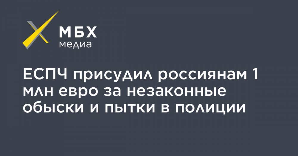 ЕСПЧ присудил россиянам 1 млн евро за незаконные обыски и пытки в полиции