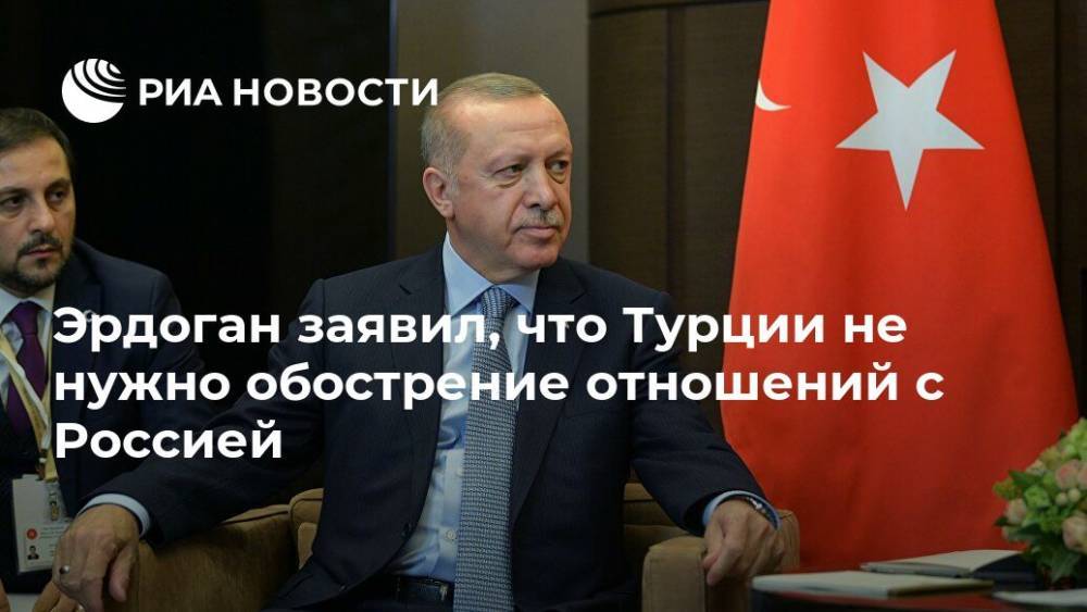 Эрдоган заявил, что Турции не нужно обострение отношений с Россией