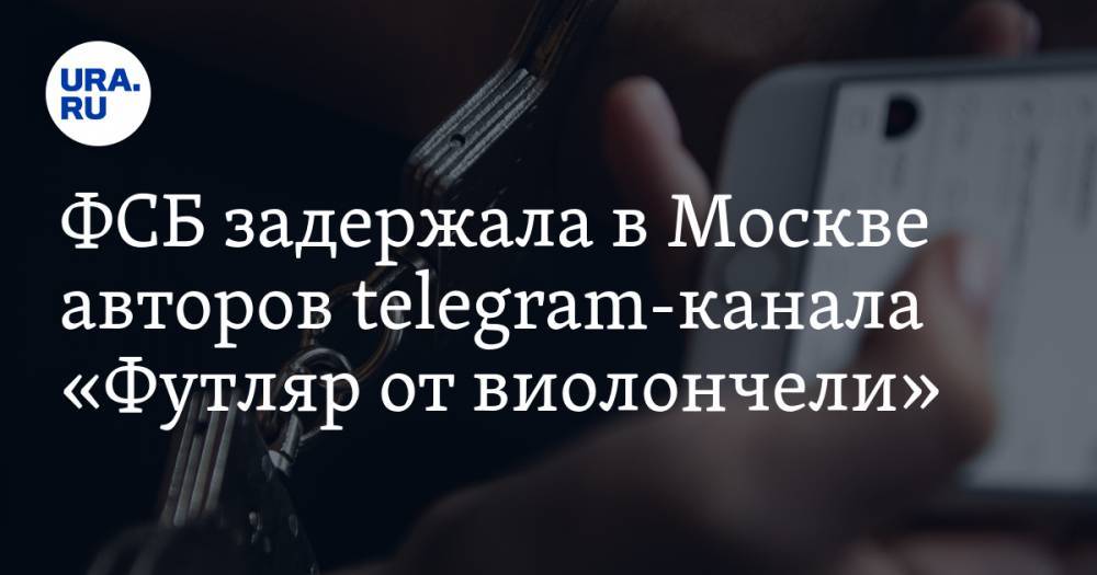 ФСБ задержала в Москве авторов telegram-канала «Футляр от виолончели»