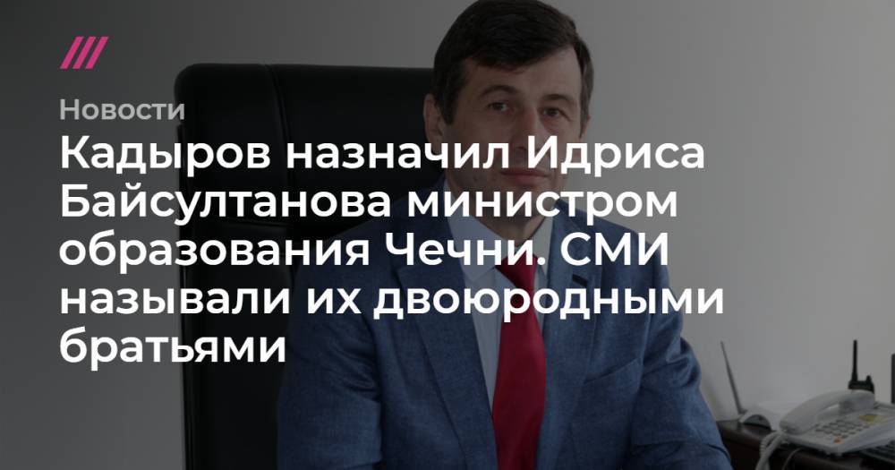 Кадыров назначил Идриса Байсултанова министром образования Чечни. СМИ называли их двоюродными братьями