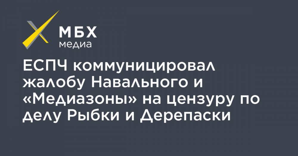 ЕСПЧ коммуницировал жалобу Навального и «Медиазоны» на цензуру по делу Рыбки и Дерепаски