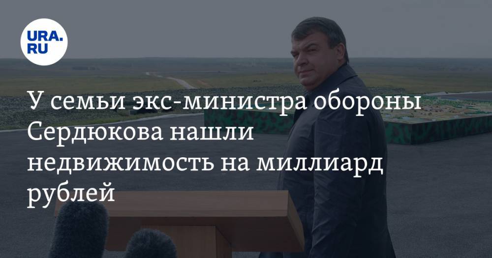 У семьи экс-министра обороны Сердюкова нашли недвижимость на миллиард рублей