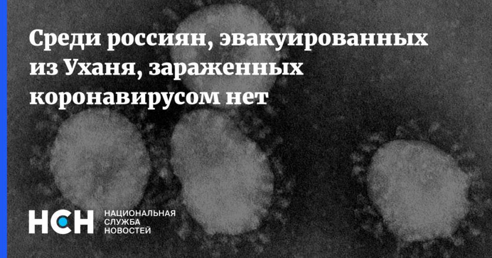 Среди россиян, эвакуированных из Уханя, зараженных коронавирусом нет