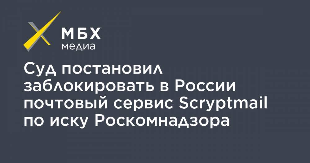 Суд постановил заблокировать в России почтовый сервис Scryptmail по иску Роскомнадзора
