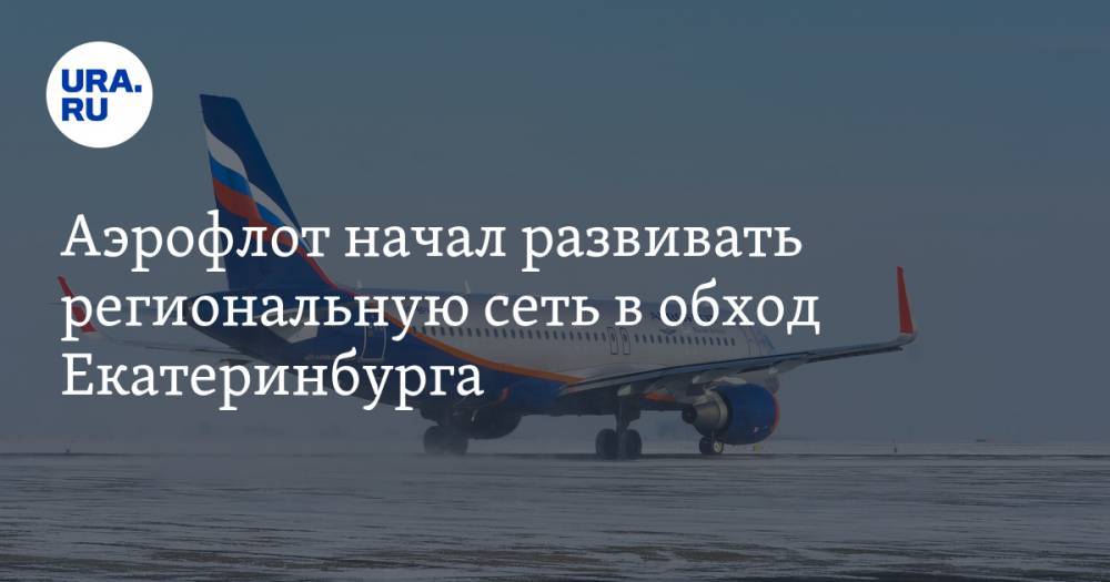 Аэрофлот начал развивать региональную сеть в обход Екатеринбурга. Пассажиры из Сибири полетят через другой город