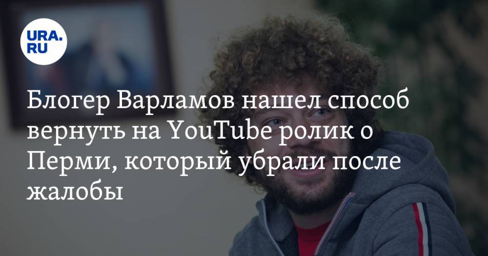 Блогер Варламов нашел способ вернуть на YouTube ролик о Перми, который убрали после жалобы
