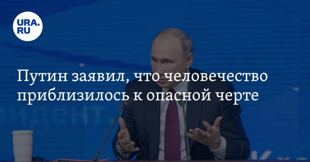 Путин заявил, что человечество приблизилось к опасной черте