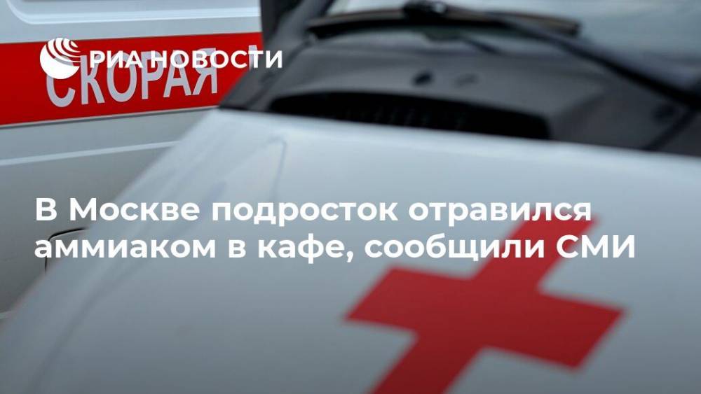 В Москве подросток отравился аммиаком в кафе, сообщили СМИ