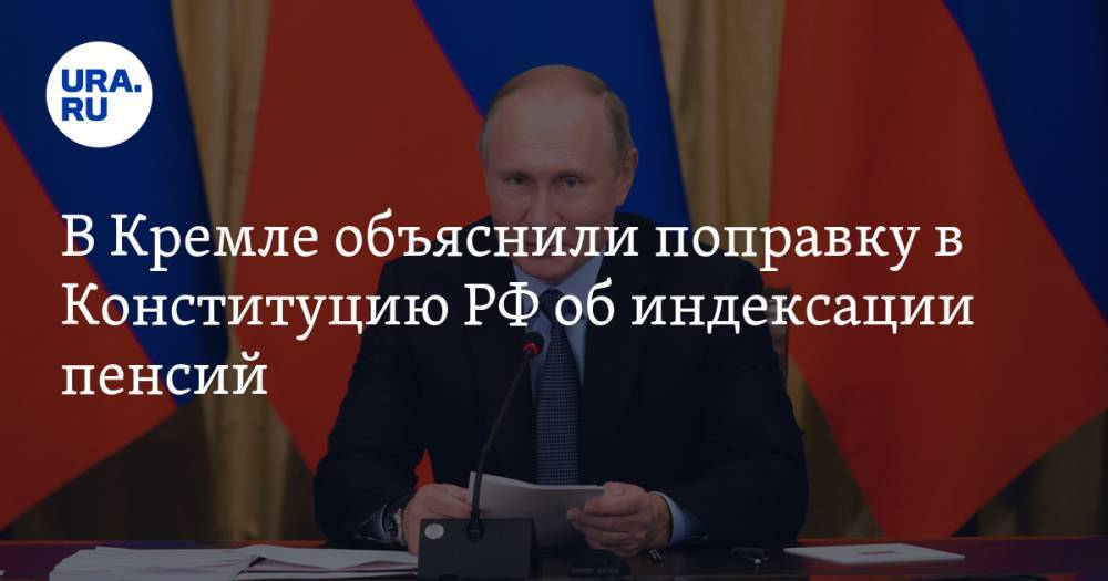 В Кремле объяснили поправку в Конституцию РФ об индексации пенсий
