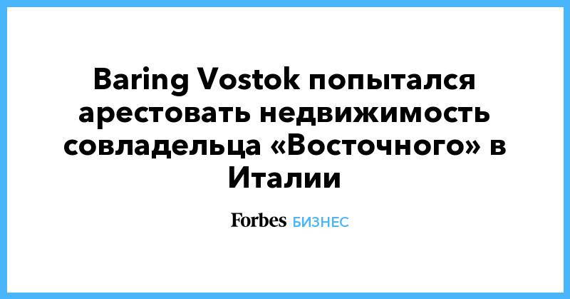 Baring Vostok попытался арестовать недвижимость совладельца «Восточного» в Италии