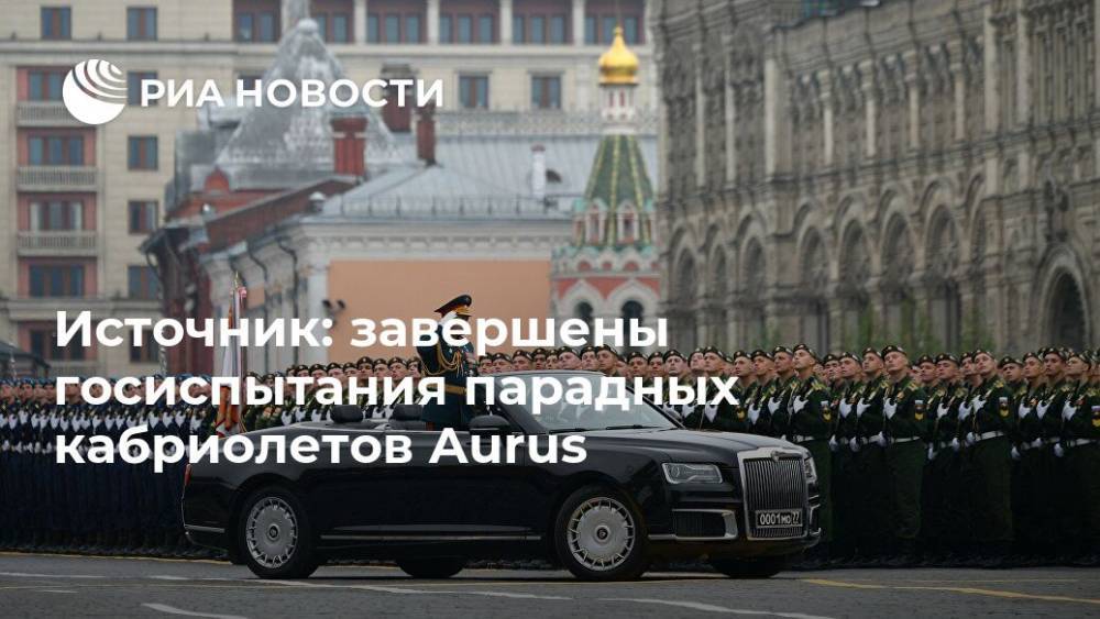 Источник: завершены госиспытания парадных кабриолетов Aurus - ria.ru - Москва - Россия