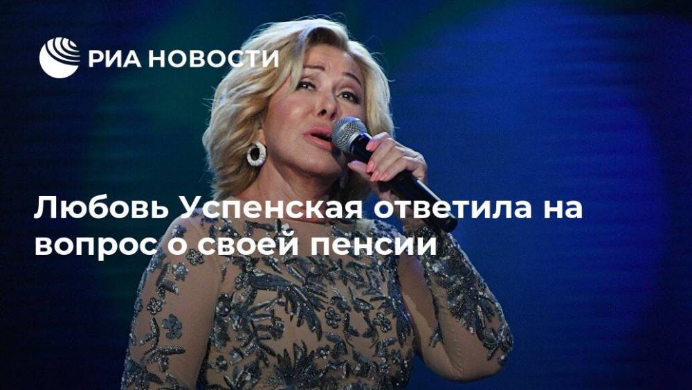 Любовь Успенская ответила на вопрос о своей пенсии