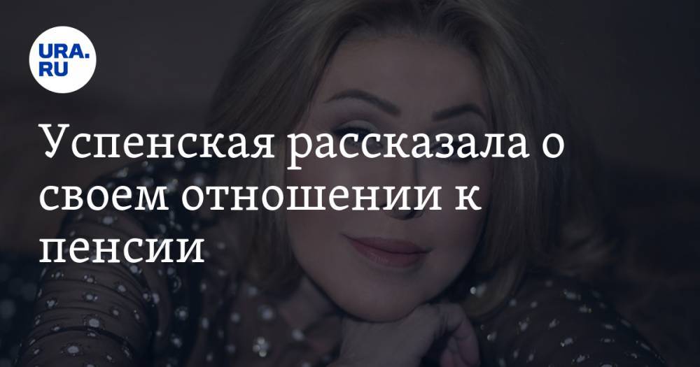 Успенская рассказала о своем отношении к пенсии