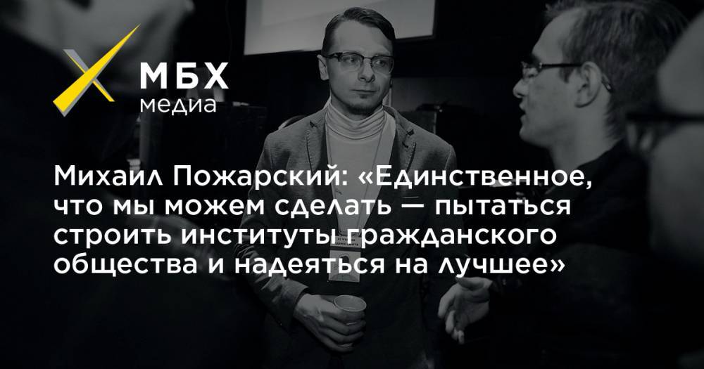 Михаил Пожарский: «Единственное, что мы можем сделать — пытаться строить институты гражданского общества и надеяться на лучшее»