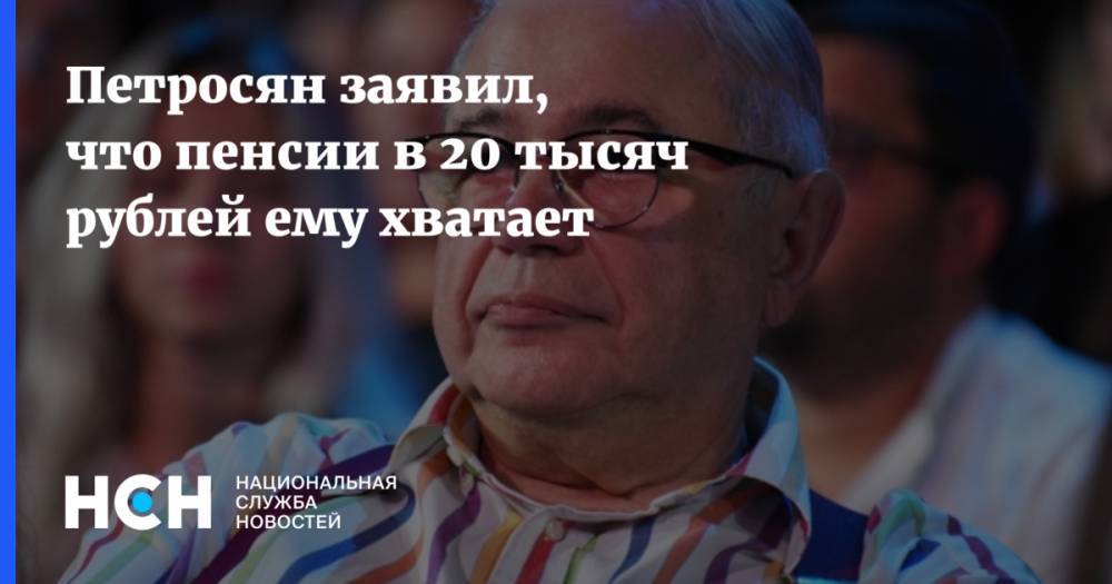 Петросян заявил, что пенсии в 20 тысяч рублей ему хватает