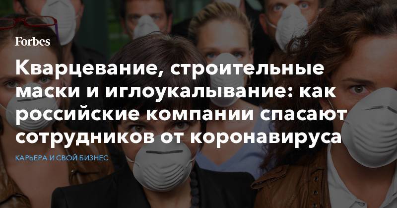 Кварцевание, строительные маски и иглоукалывание: как российские компании спасают сотрудников от коронавируса