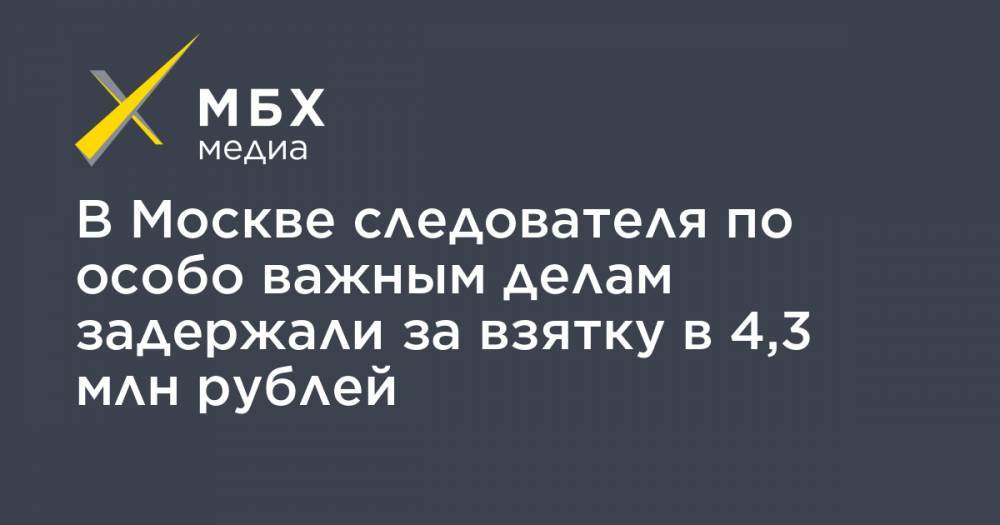 В Москве следователя по особо важным делам задержали за взятку в 4,3 млн рублей