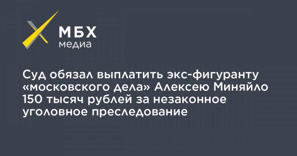 Суд обязал выплатить экс-фигуранту «московского дела» Алексею Миняйло 150 тысяч рублей за незаконное уголовное преследование