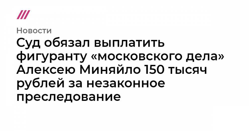Суд обязал выплатить фигуранту «московского дела» Алексею Миняйло 150 тысяч рублей за незаконное преследование